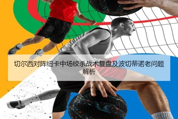 切尔西对阵纽卡中场绞杀战术复盘及波切蒂诺老问题解析