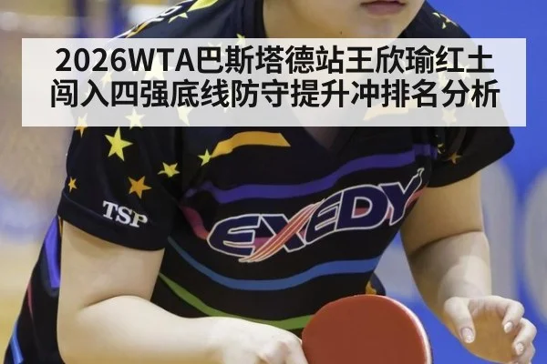 2026WTA巴斯塔德站王欣瑜红土闯入四强底线防守提升冲排名分析