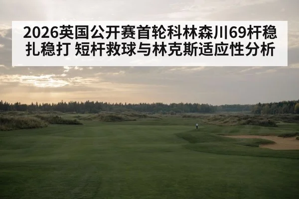 2026英国公开赛首轮科林森川69杆稳扎稳打 短杆救球与林克斯适应性分析