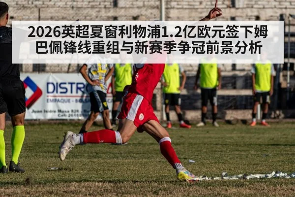 2026英超夏窗利物浦1.2亿欧元签下姆巴佩锋线重组与新赛季争冠前景分析
