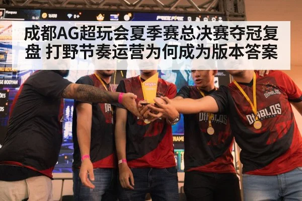 成都AG超玩会夏季赛总决赛夺冠复盘 打野节奏运营为何成为版本答案