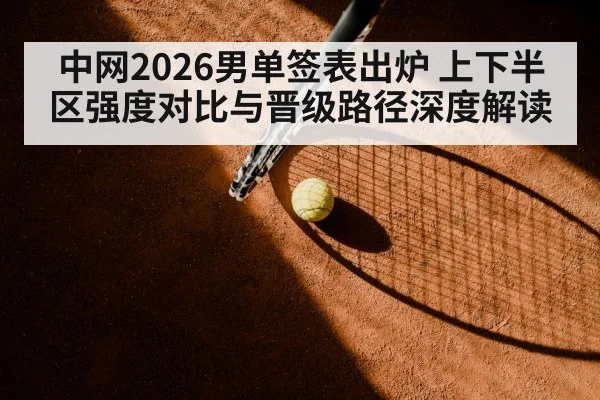 中网2026男单签表出炉 上下半区强度对比与晋级路径深度解读
