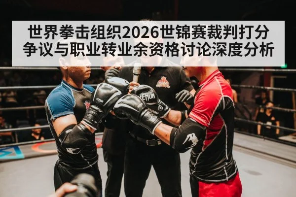 世界拳击组织2026世锦赛裁判打分争议与职业转业余资格讨论深度分析
