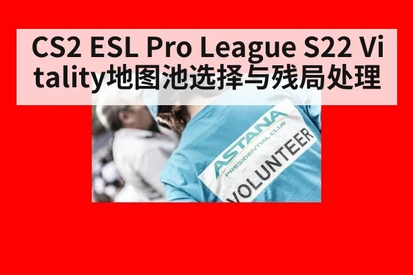 CS2 ESL Pro League S22 Vitality地图池选择与残局处理