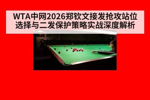 WTA中网2026郑钦文接发抢攻站位选择与二发保护策略实战深度解析