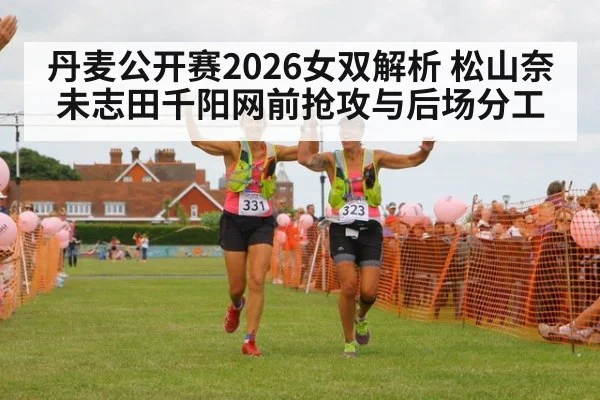 丹麦公开赛2026女双解析 松山奈未志田千阳网前抢攻与后场分工