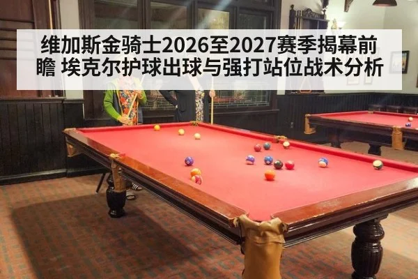 维加斯金骑士2026至2027赛季揭幕前瞻 埃克尔护球出球与强打站位战术分析
