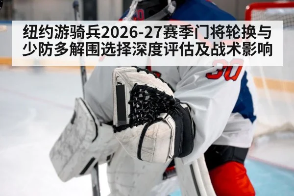 纽约游骑兵2026-27赛季门将轮换与少防多解围选择深度评估及战术影响